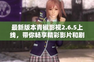 最新版本青椒影视2.6.5上线，带你畅享精彩影片和剧集