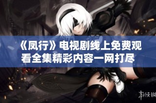 《凤行》电视剧线上免费观看全集精彩内容一网打尽