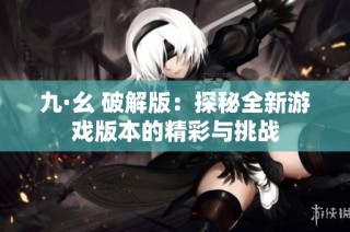 九·幺 破解版：探秘全新游戏版本的精彩与挑战