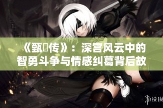 《甄嬛传》：深宫风云中的智勇斗争与情感纠葛背后故事