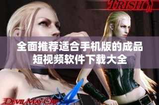全面推荐适合手机版的成品短视频软件下载大全