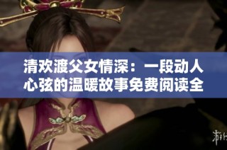 清欢渡父女情深：一段动人心弦的温暖故事免费阅读全文