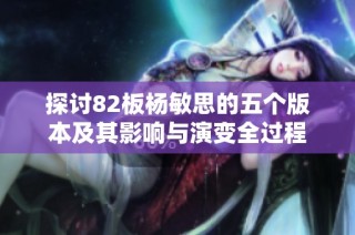 探讨82板杨敏思的五个版本及其影响与演变全过程