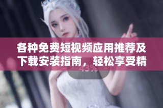 各种免费短视频应用推荐及下载安装指南，轻松享受精彩视频体验