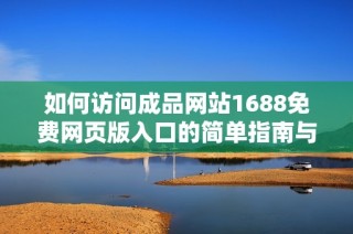 如何访问成品网站1688免费网页版入口的简单指南与技巧分享