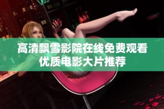 高清飘雪影院在线免费观看优质电影大片推荐