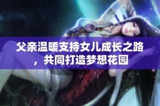 父亲温暖支持女儿成长之路，共同打造梦想花园