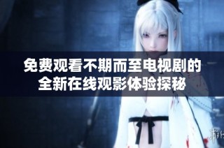 免费观看不期而至电视剧的全新在线观影体验探秘