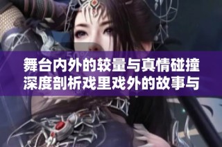 舞台内外的较量与真情碰撞深度剖析戏里戏外的故事与人生