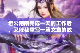 老公刚刚完成一天的工作后，又催我重写一篇文章的故事