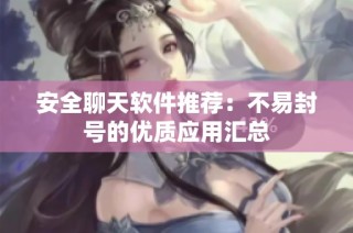 安全聊天软件推荐：不易封号的优质应用汇总