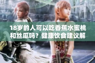 18岁的人可以吃香蕉水蜜桃和丝瓜吗？健康饮食建议解析