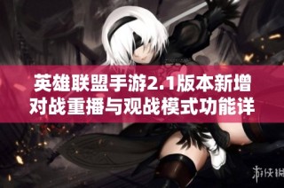 英雄联盟手游2.1版本新增对战重播与观战模式功能详解