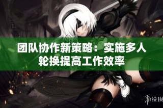 团队协作新策略：实施多人轮换提高工作效率