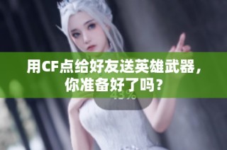 用CF点给好友送英雄武器，你准备好了吗？