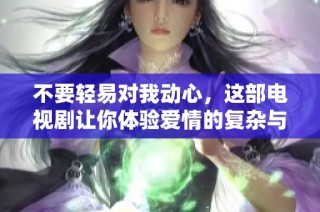 不要轻易对我动心，这部电视剧让你体验爱情的复杂与温暖