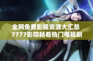 全网免费影视资源大汇总 7777影院畅看热门电视剧与小说推荐