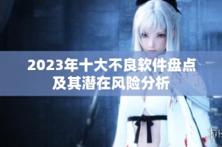 2023年十大不良软件盘点及其潜在风险分析