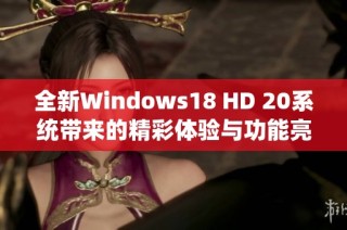 全新Windows18 HD 20系统带来的精彩体验与功能亮点解析