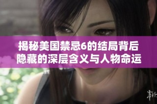 揭秘美国禁忌6的结局背后隐藏的深层含义与人物命运解析