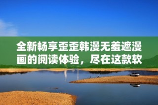 全新畅享歪歪韩漫无羞遮漫画的阅读体验，尽在这款软件中