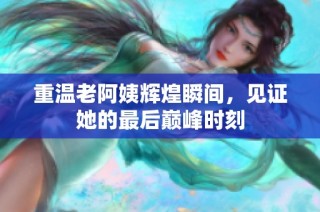 重温老阿姨辉煌瞬间，见证她的最后巅峰时刻