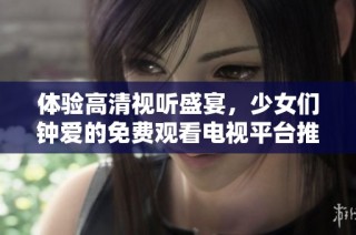 体验高清视听盛宴，少女们钟爱的免费观看电视平台推荐