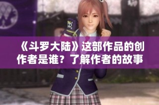 《斗罗大陆》这部作品的创作者是谁？了解作者的故事与背景