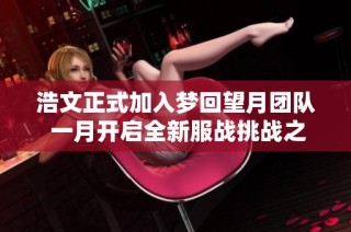 浩文正式加入梦回望月团队 一月开启全新服战挑战之旅