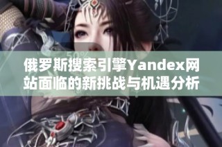俄罗斯搜索引擎Yandex网站面临的新挑战与机遇分析