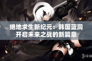 绝地求生新纪元：韩国蓝洞开启未来之战的新篇章