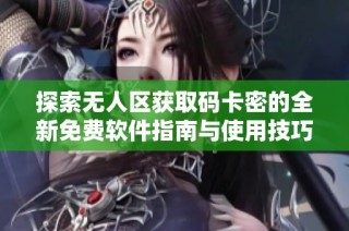 探索无人区获取码卡密的全新免费软件指南与使用技巧