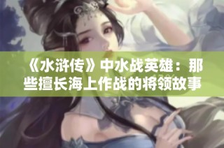 《水浒传》中水战英雄：那些擅长海上作战的将领故事探秘