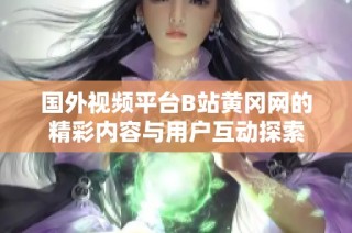 国外视频平台B站黄冈网的精彩内容与用户互动探索