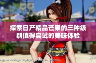 探索日产精品芒果的三种级别值得尝试的美味体验