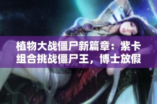植物大战僵尸新篇章：紫卡组合挑战僵尸王，博士放假意外发生趣事！
