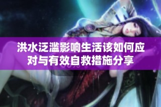 洪水泛滥影响生活该如何应对与有效自救措施分享