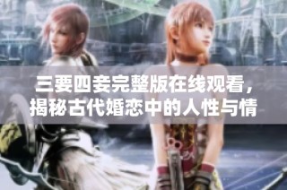 三要四妾完整版在线观看，揭秘古代婚恋中的人性与情感纠葛