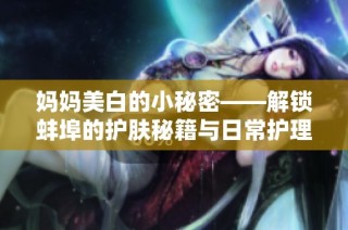妈妈美白的小秘密——解锁蚌埠的护肤秘籍与日常护理分享