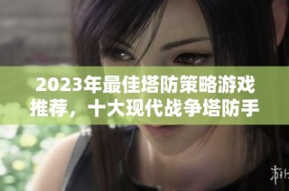2023年最佳塔防策略游戏推荐，十大现代战争塔防手游排行分析