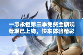 一念永恒第三季免费全剧观看现已上线，快来体验精彩剧情吧
