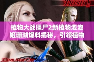 植物大战僵尸2新植物泡泡姬珊瑚爆料揭秘，引领植物园新风潮