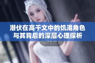 潜伏在高干文中的饥渴角色与其背后的深层心理探析