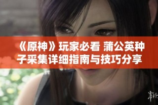 《原神》玩家必看 蒲公英种子采集详细指南与技巧分享