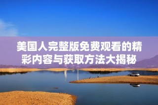美国人完整版免费观看的精彩内容与获取方法大揭秘