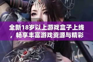 全新18岁以上游戏盒子上线，畅享丰富游戏资源与精彩内容