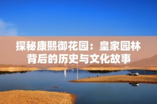 探秘康熙御花园：皇家园林背后的历史与文化故事