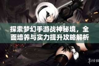 探索梦幻手游战神秘境，全面培养与实力提升攻略解析