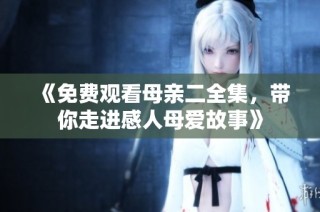 《免费观看母亲二全集，带你走进感人母爱故事》