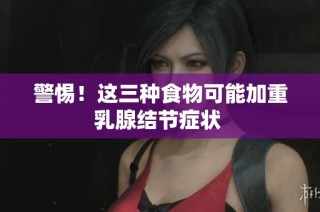 警惕！这三种食物可能加重乳腺结节症状 